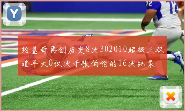约基奇再创历史8次302010超级三双追平大O仅次于张伯伦的16次纪录