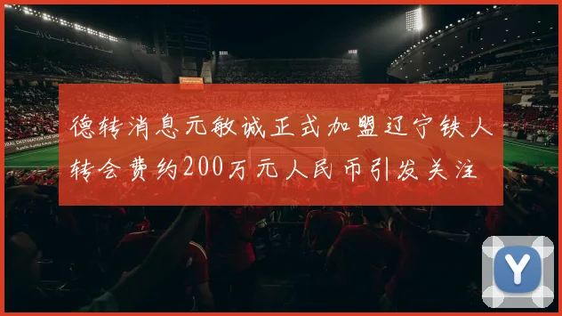 德转消息元敏诚正式加盟辽宁铁人转会费约200万元人民币引发关注