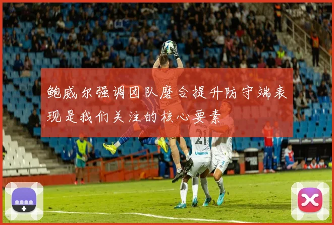 鲍威尔强调团队磨合提升防守端表现是我们关注的核心要素