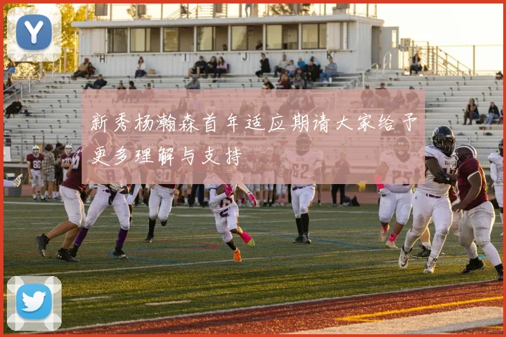 新秀杨瀚森首年适应期请大家给予更多理解与支持
