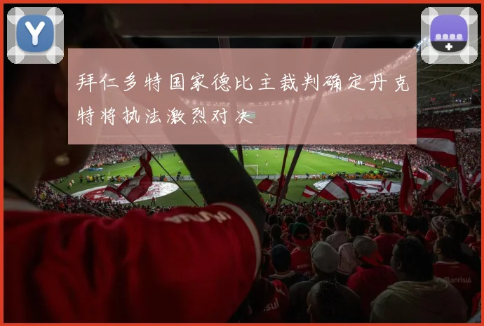 拜仁多特国家德比主裁判确定丹克特将执法激烈对决