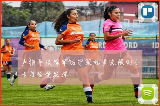 卢指导谈绿军防守策略重点限制小卡与哈登发挥