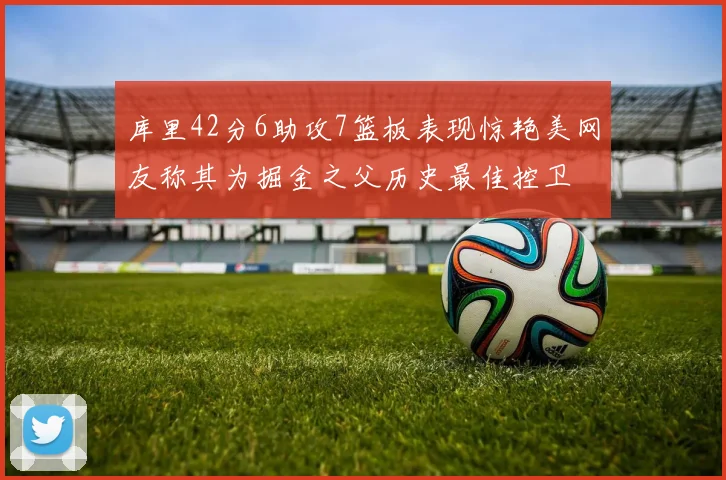 库里42分6助攻7篮板表现惊艳美网友称其为掘金之父历史最佳控卫