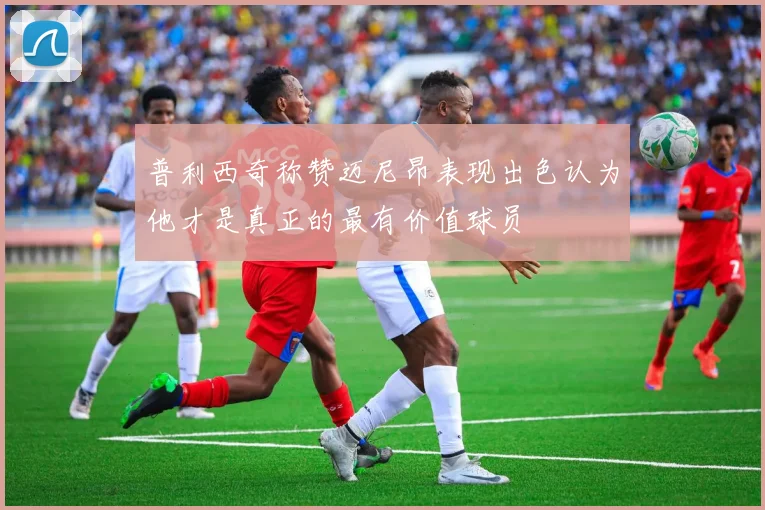 普利西奇称赞迈尼昂表现出色认为他才是真正的最有价值球员