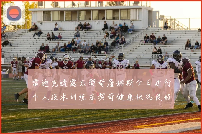 雷迪克透露东契奇詹姆斯今日进行个人技术训练东契奇健康状况良好