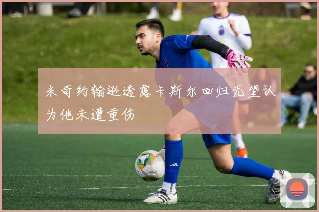 米奇约翰逊透露卡斯尔回归无望认为他未遭重伤