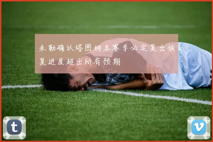 米勒确认塔图姆本赛季必定复出恢复进度超出所有预期
