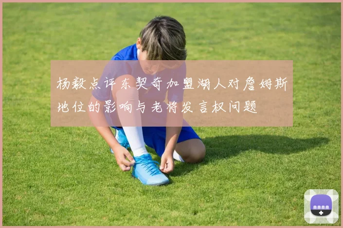 杨毅点评东契奇加盟湖人对詹姆斯地位的影响与老将发言权问题