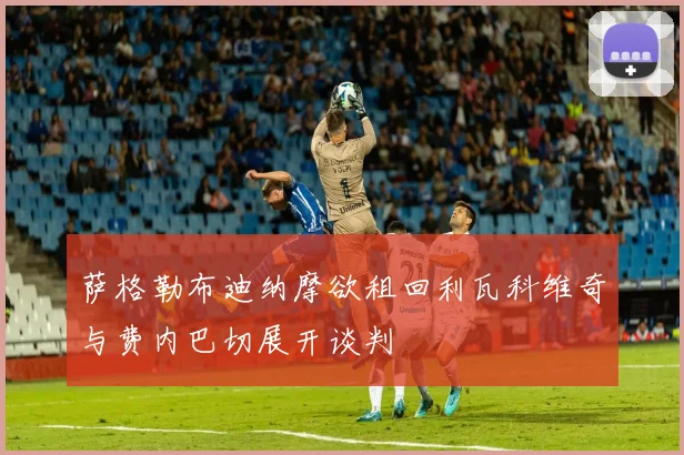萨格勒布迪纳摩欲租回利瓦科维奇与费内巴切展开谈判